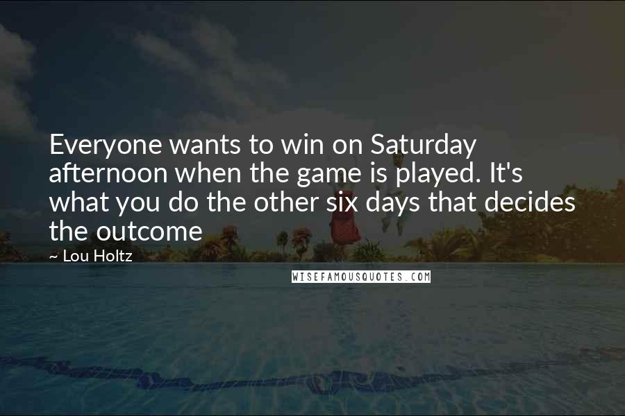Lou Holtz Quotes: Everyone wants to win on Saturday afternoon when the game is played. It's what you do the other six days that decides the outcome