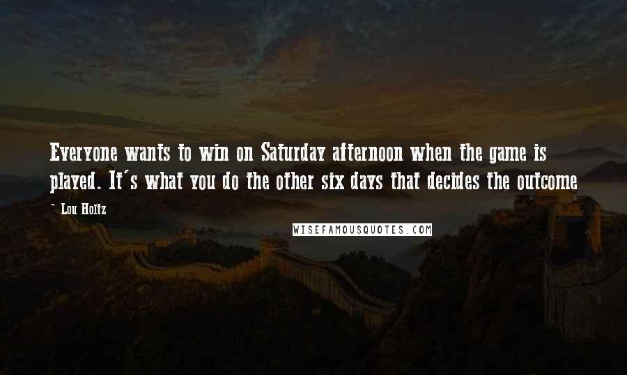 Lou Holtz Quotes: Everyone wants to win on Saturday afternoon when the game is played. It's what you do the other six days that decides the outcome
