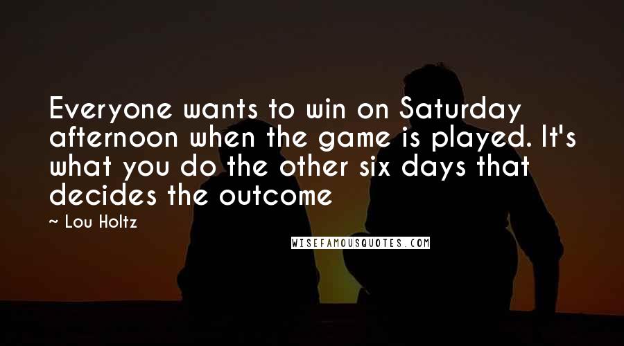 Lou Holtz Quotes: Everyone wants to win on Saturday afternoon when the game is played. It's what you do the other six days that decides the outcome