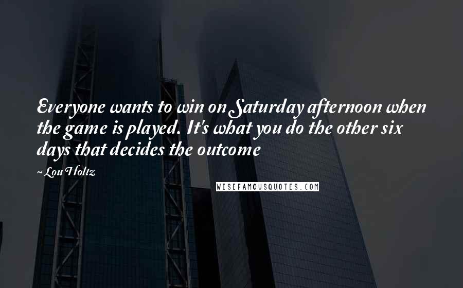 Lou Holtz Quotes: Everyone wants to win on Saturday afternoon when the game is played. It's what you do the other six days that decides the outcome