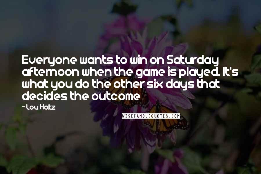 Lou Holtz Quotes: Everyone wants to win on Saturday afternoon when the game is played. It's what you do the other six days that decides the outcome