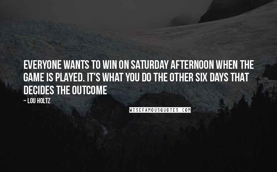 Lou Holtz Quotes: Everyone wants to win on Saturday afternoon when the game is played. It's what you do the other six days that decides the outcome
