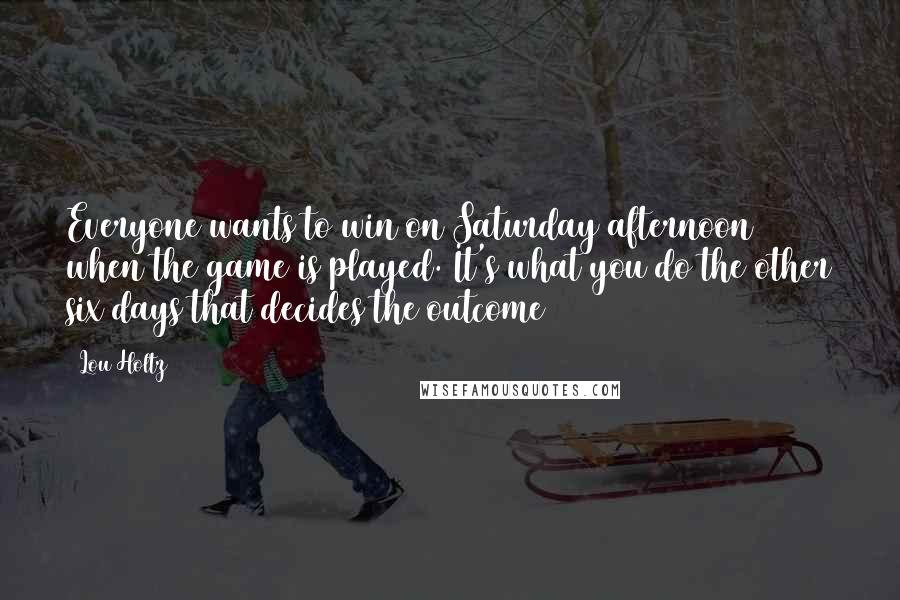Lou Holtz Quotes: Everyone wants to win on Saturday afternoon when the game is played. It's what you do the other six days that decides the outcome