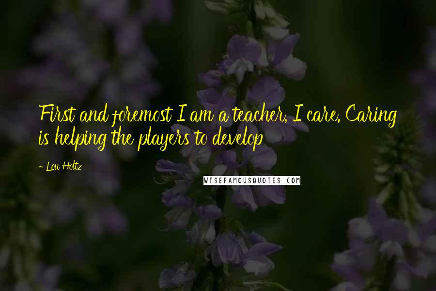 Lou Holtz Quotes: First and foremost I am a teacher, I care. Caring is helping the players to develop