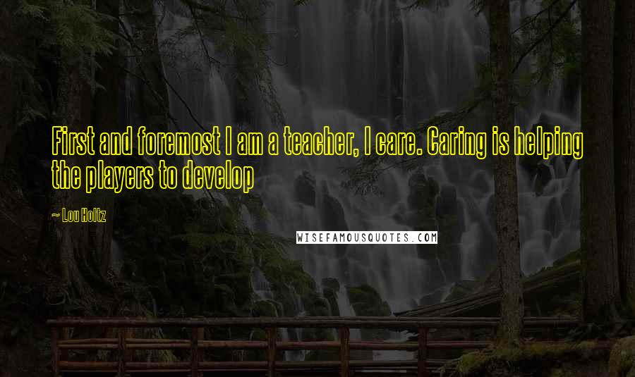 Lou Holtz Quotes: First and foremost I am a teacher, I care. Caring is helping the players to develop