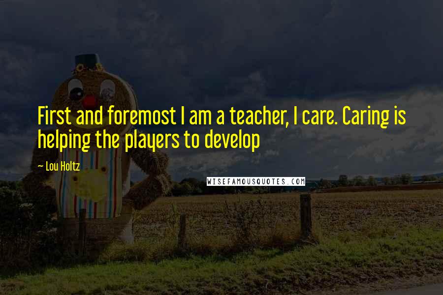 Lou Holtz Quotes: First and foremost I am a teacher, I care. Caring is helping the players to develop