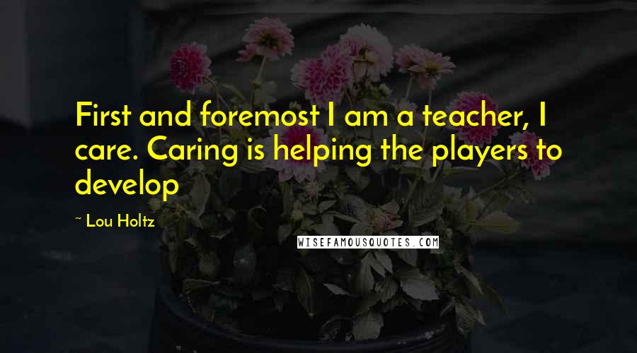 Lou Holtz Quotes: First and foremost I am a teacher, I care. Caring is helping the players to develop