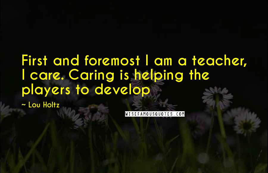 Lou Holtz Quotes: First and foremost I am a teacher, I care. Caring is helping the players to develop