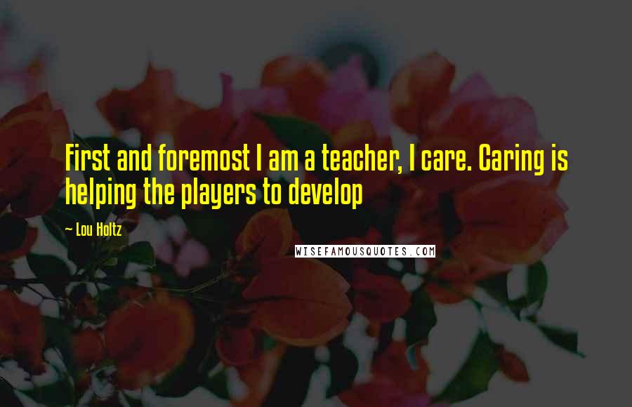 Lou Holtz Quotes: First and foremost I am a teacher, I care. Caring is helping the players to develop
