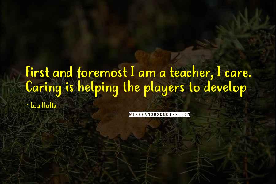 Lou Holtz Quotes: First and foremost I am a teacher, I care. Caring is helping the players to develop