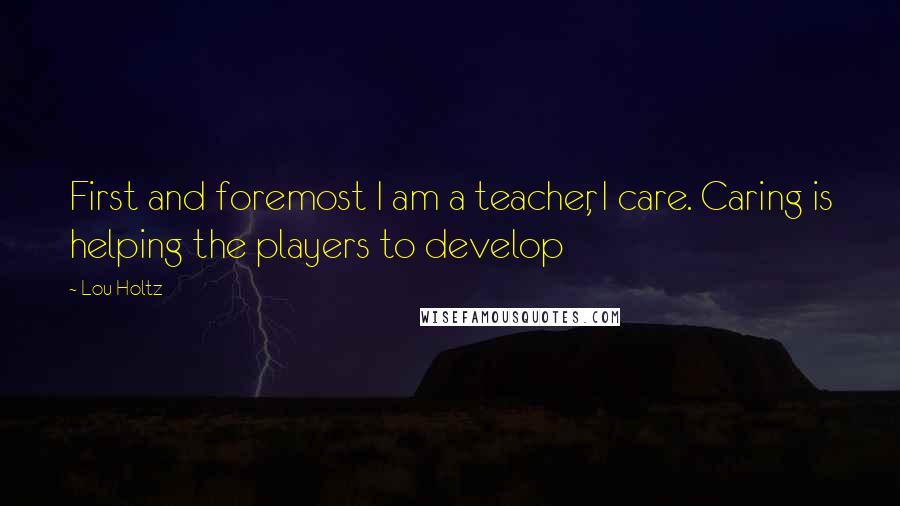 Lou Holtz Quotes: First and foremost I am a teacher, I care. Caring is helping the players to develop