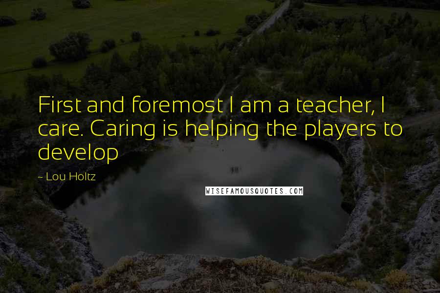 Lou Holtz Quotes: First and foremost I am a teacher, I care. Caring is helping the players to develop
