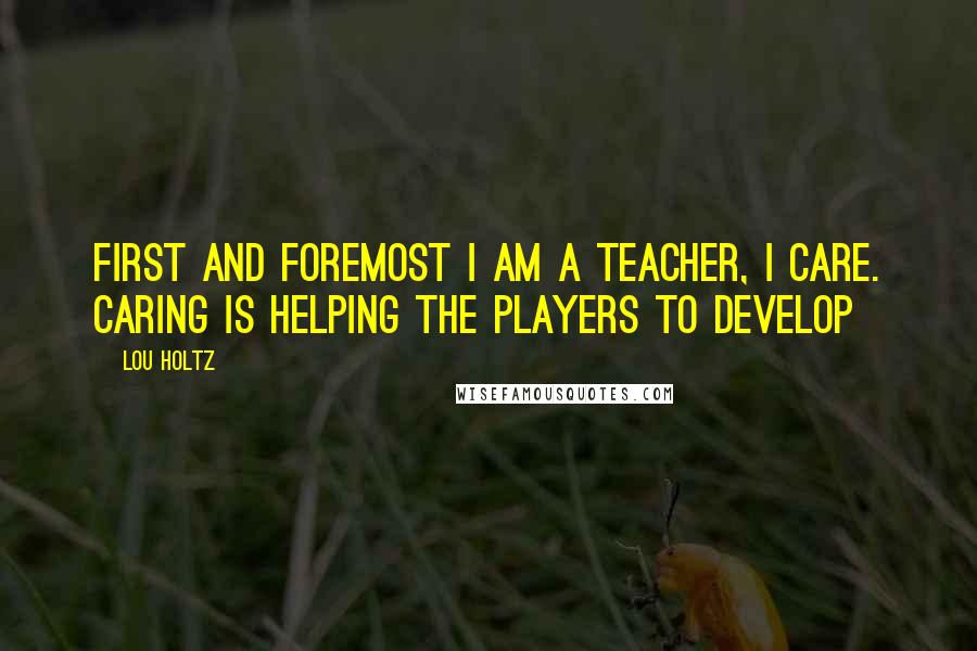 Lou Holtz Quotes: First and foremost I am a teacher, I care. Caring is helping the players to develop