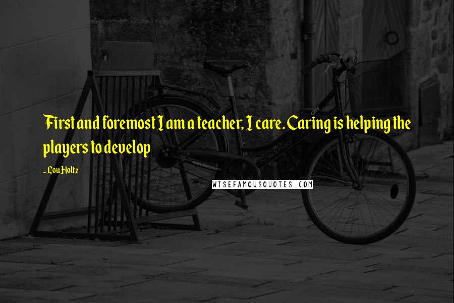 Lou Holtz Quotes: First and foremost I am a teacher, I care. Caring is helping the players to develop