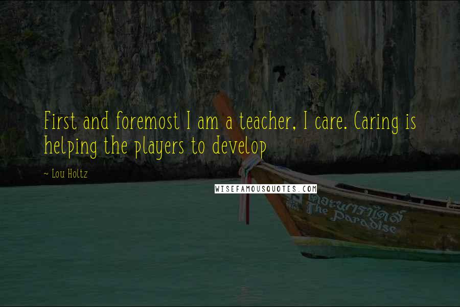 Lou Holtz Quotes: First and foremost I am a teacher, I care. Caring is helping the players to develop