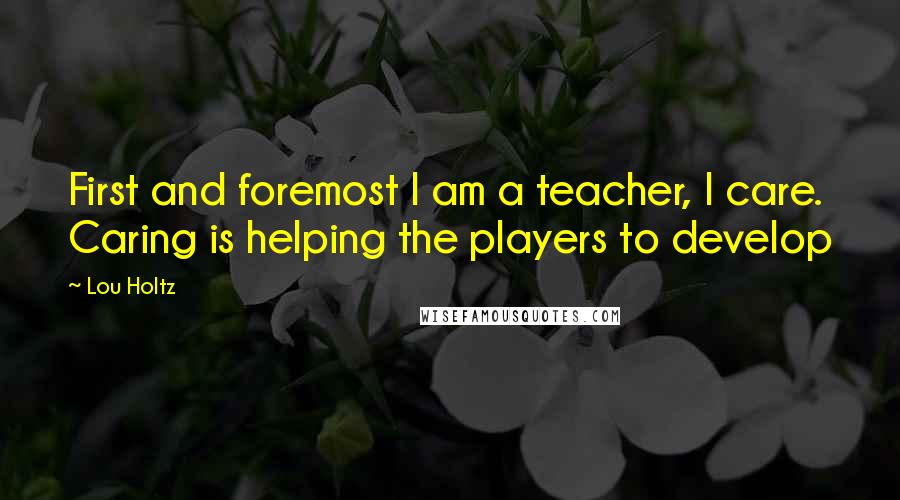 Lou Holtz Quotes: First and foremost I am a teacher, I care. Caring is helping the players to develop