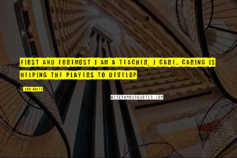 Lou Holtz Quotes: First and foremost I am a teacher, I care. Caring is helping the players to develop