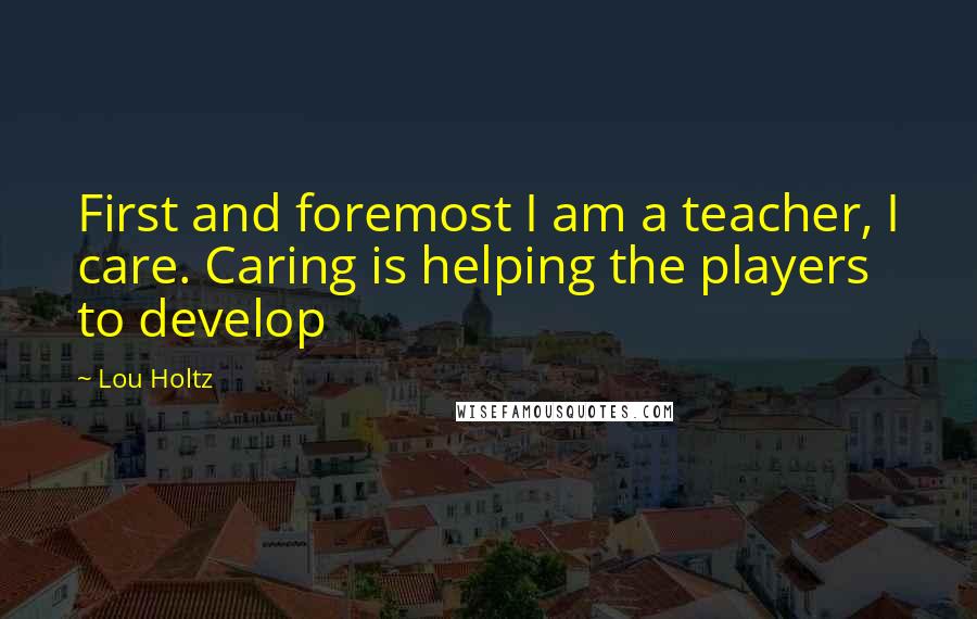 Lou Holtz Quotes: First and foremost I am a teacher, I care. Caring is helping the players to develop