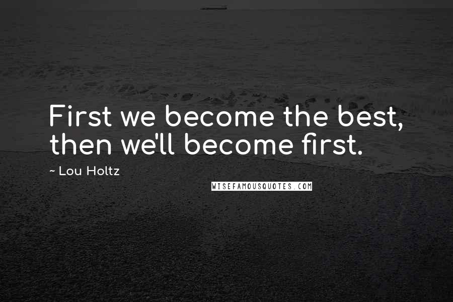 Lou Holtz Quotes: First we become the best, then we'll become first.