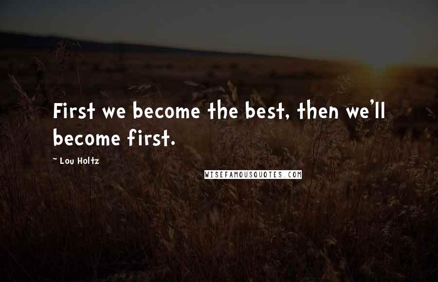 Lou Holtz Quotes: First we become the best, then we'll become first.