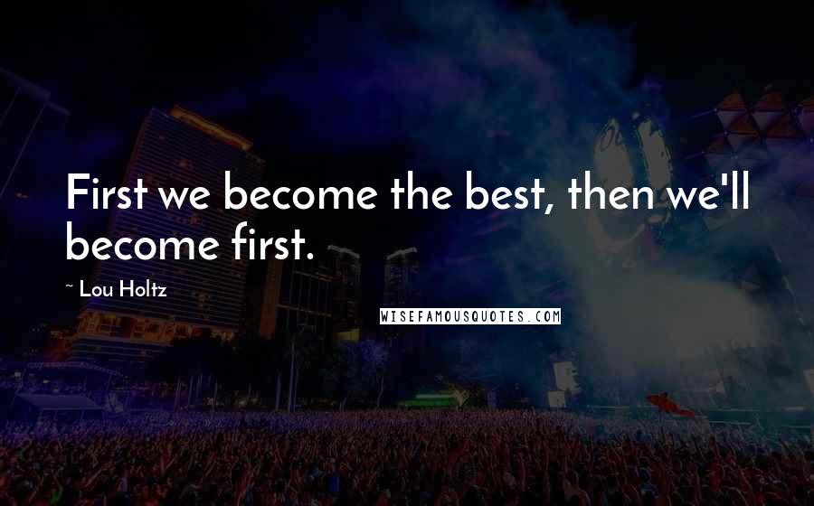 Lou Holtz Quotes: First we become the best, then we'll become first.