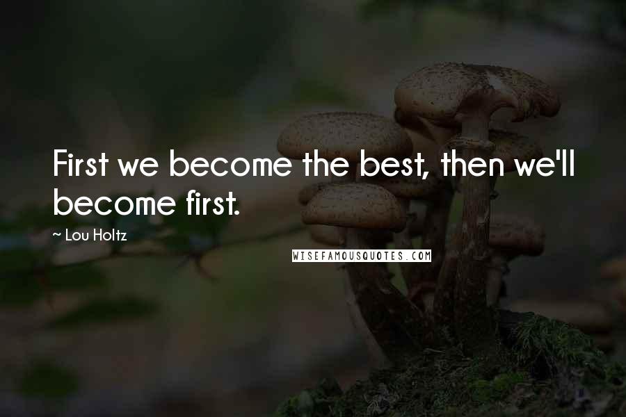 Lou Holtz Quotes: First we become the best, then we'll become first.