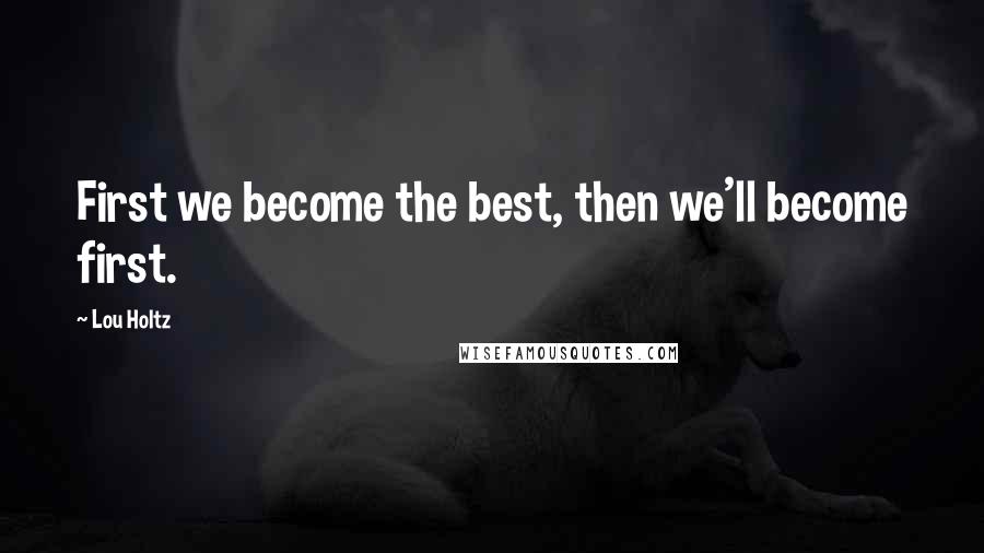 Lou Holtz Quotes: First we become the best, then we'll become first.