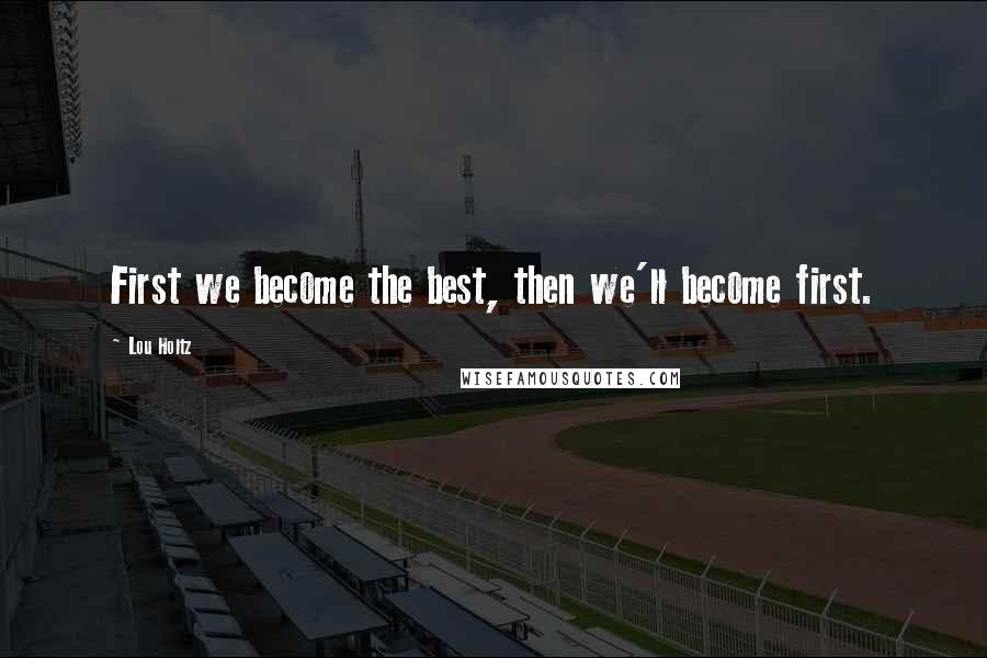 Lou Holtz Quotes: First we become the best, then we'll become first.