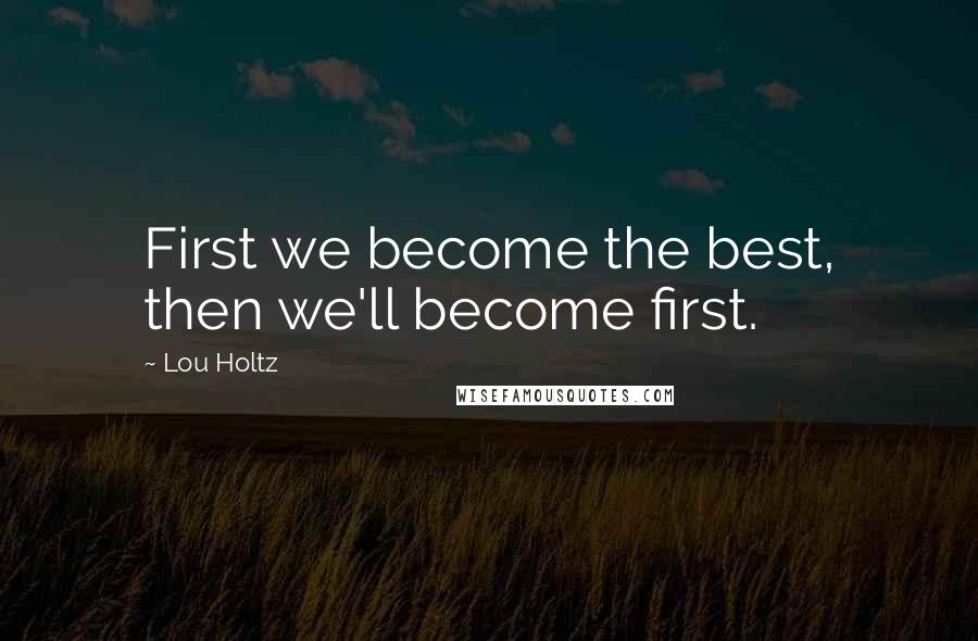 Lou Holtz Quotes: First we become the best, then we'll become first.