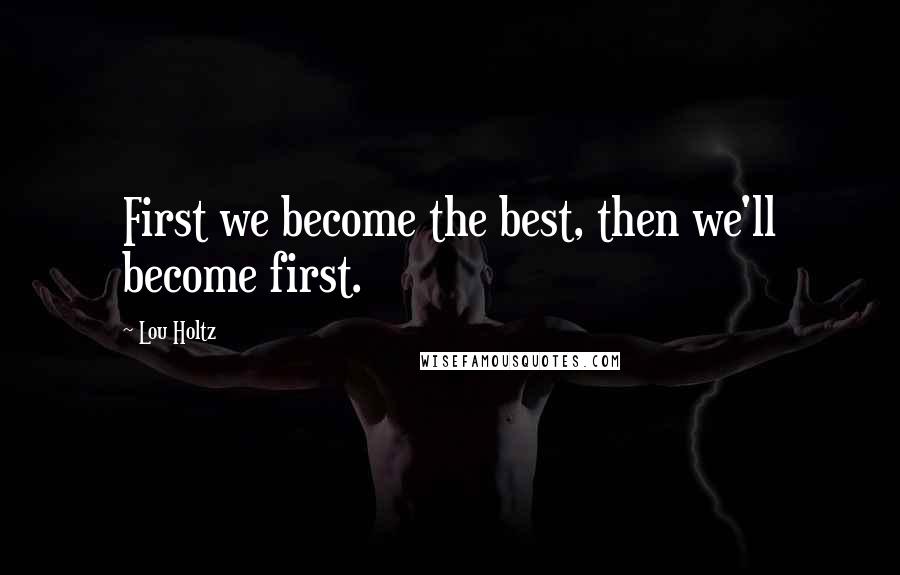 Lou Holtz Quotes: First we become the best, then we'll become first.