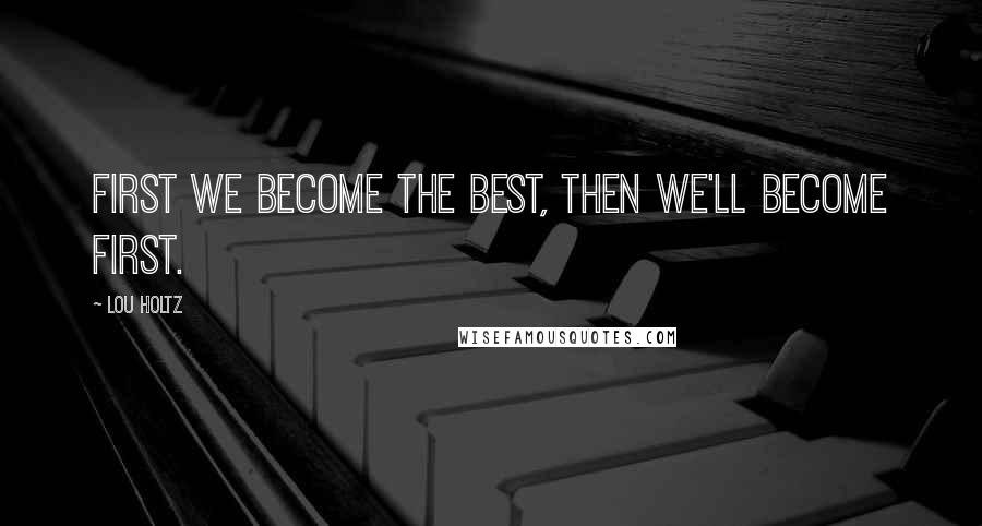 Lou Holtz Quotes: First we become the best, then we'll become first.