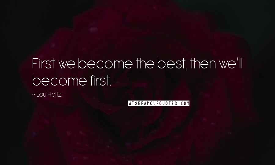 Lou Holtz Quotes: First we become the best, then we'll become first.