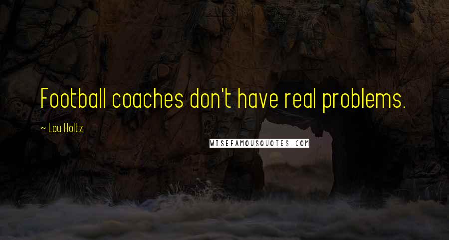 Lou Holtz Quotes: Football coaches don't have real problems.