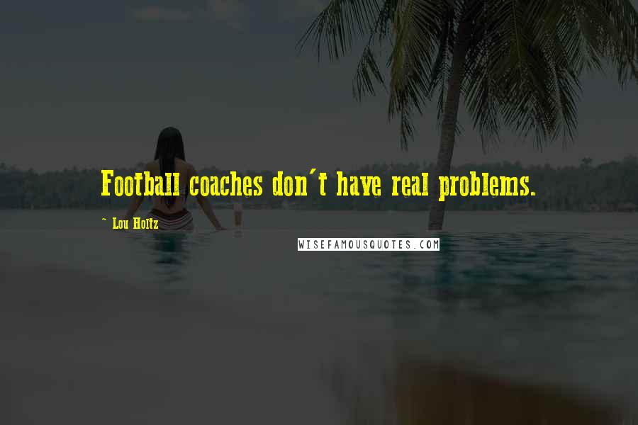 Lou Holtz Quotes: Football coaches don't have real problems.