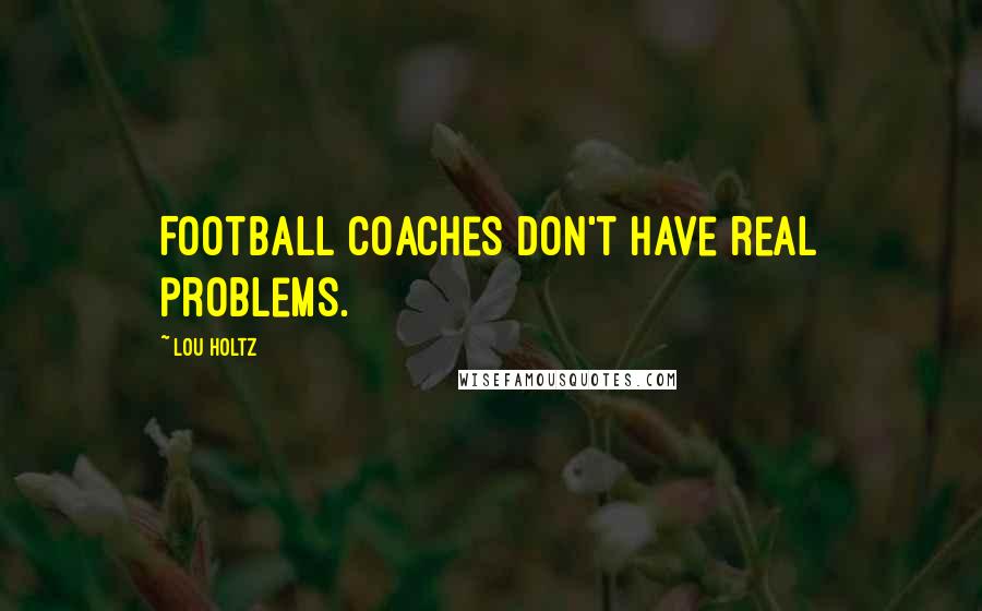 Lou Holtz Quotes: Football coaches don't have real problems.