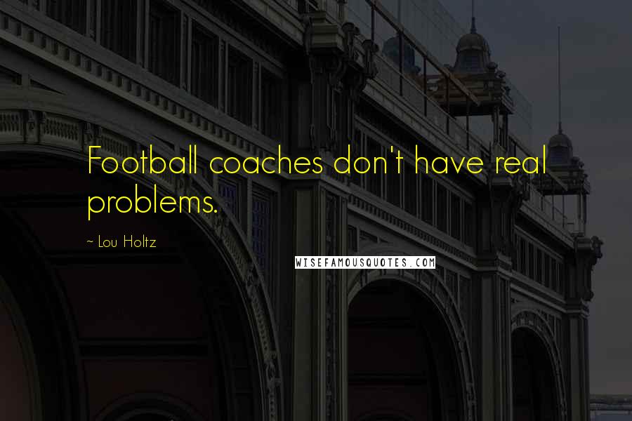 Lou Holtz Quotes: Football coaches don't have real problems.