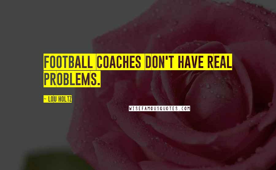 Lou Holtz Quotes: Football coaches don't have real problems.