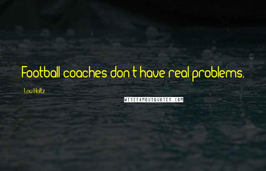 Lou Holtz Quotes: Football coaches don't have real problems.