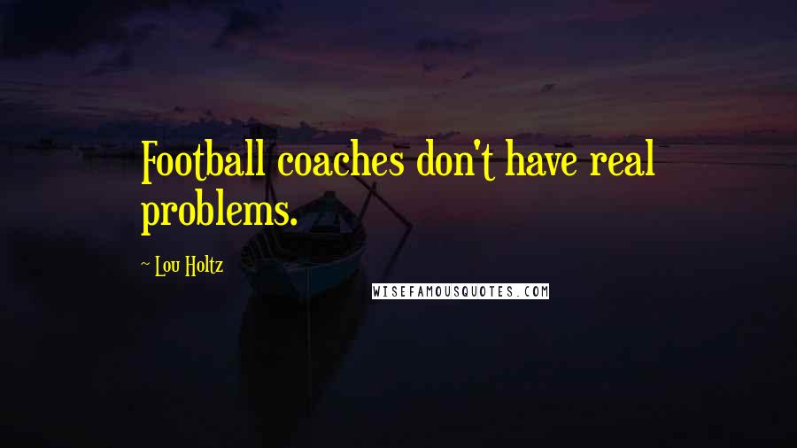 Lou Holtz Quotes: Football coaches don't have real problems.