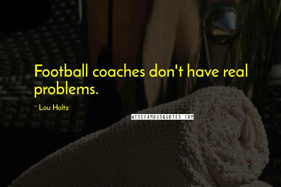 Lou Holtz Quotes: Football coaches don't have real problems.