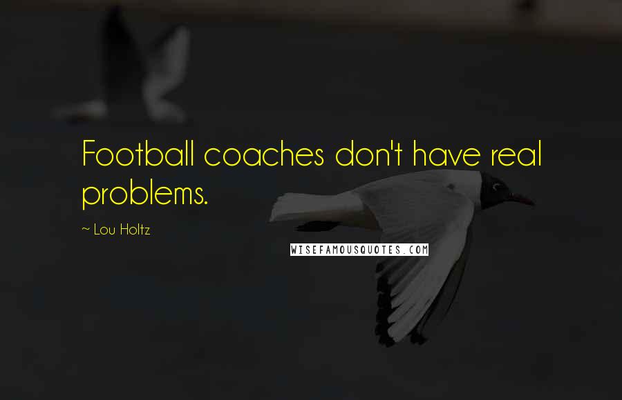 Lou Holtz Quotes: Football coaches don't have real problems.