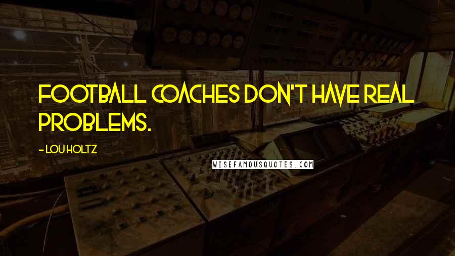 Lou Holtz Quotes: Football coaches don't have real problems.