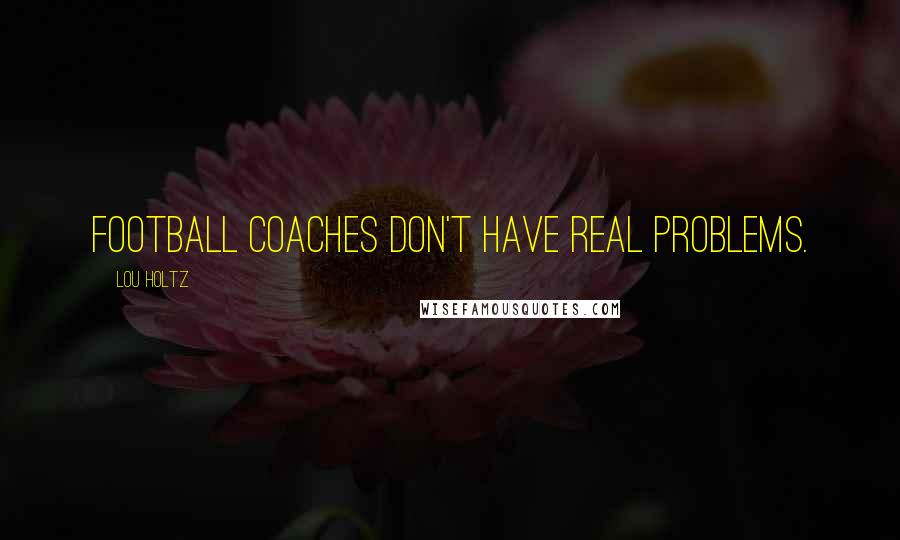 Lou Holtz Quotes: Football coaches don't have real problems.