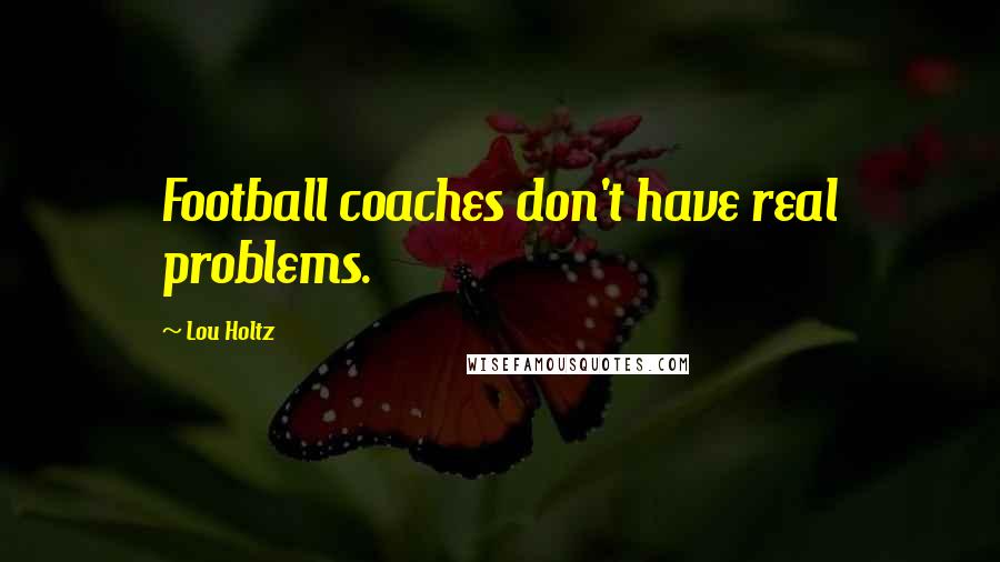 Lou Holtz Quotes: Football coaches don't have real problems.