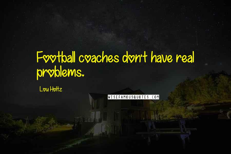 Lou Holtz Quotes: Football coaches don't have real problems.