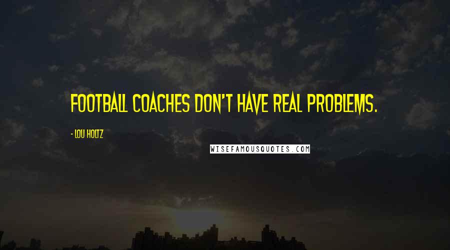 Lou Holtz Quotes: Football coaches don't have real problems.