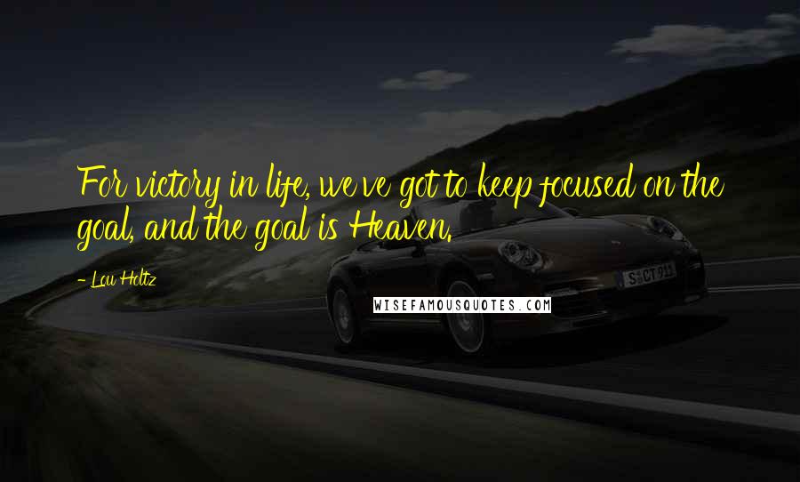 Lou Holtz Quotes: For victory in life, we've got to keep focused on the goal, and the goal is Heaven.