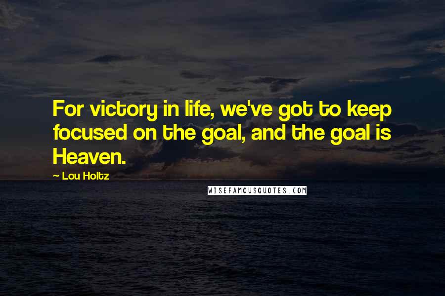 Lou Holtz Quotes: For victory in life, we've got to keep focused on the goal, and the goal is Heaven.