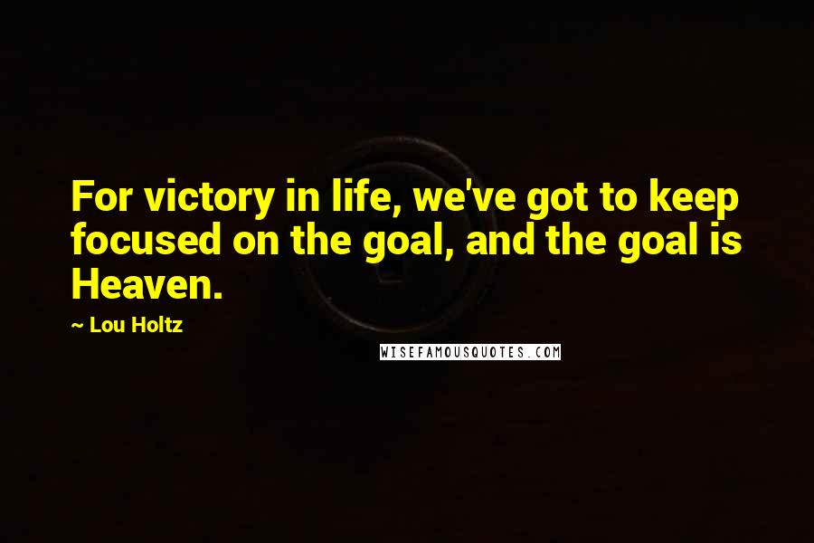 Lou Holtz Quotes: For victory in life, we've got to keep focused on the goal, and the goal is Heaven.