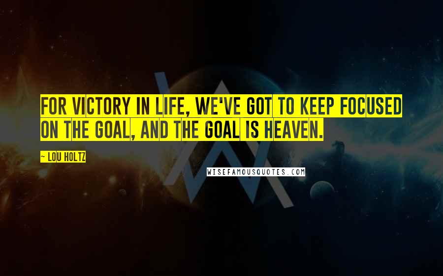 Lou Holtz Quotes: For victory in life, we've got to keep focused on the goal, and the goal is Heaven.